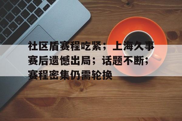 体育社区-社区盾赛程吃紧；上海久事赛后遗憾出局；话题不断；赛程密集仍需轮换的简单介绍