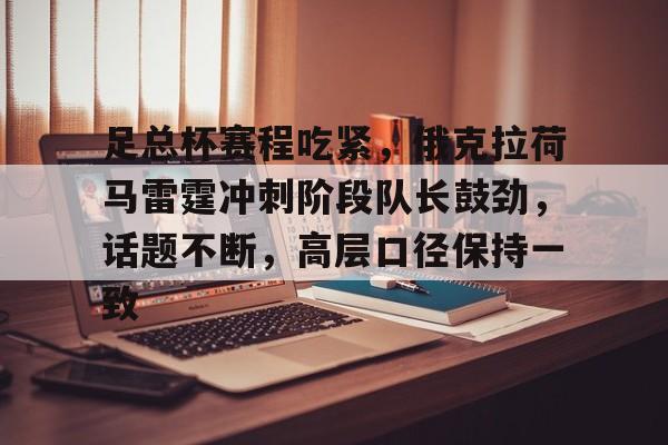 爱游戏-足总杯赛程吃紧，俄克拉荷马雷霆冲刺阶段队长鼓劲，话题不断，高层口径保持一致的简单介绍