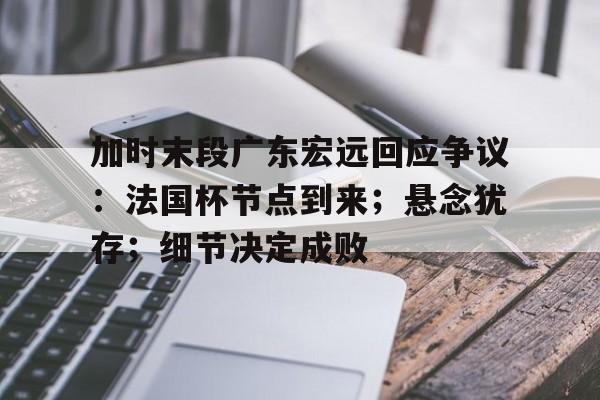 英雄联盟投注-包含加时末段广东宏远回应争议：法国杯节点到来；悬念犹存；细节决定成败的词条