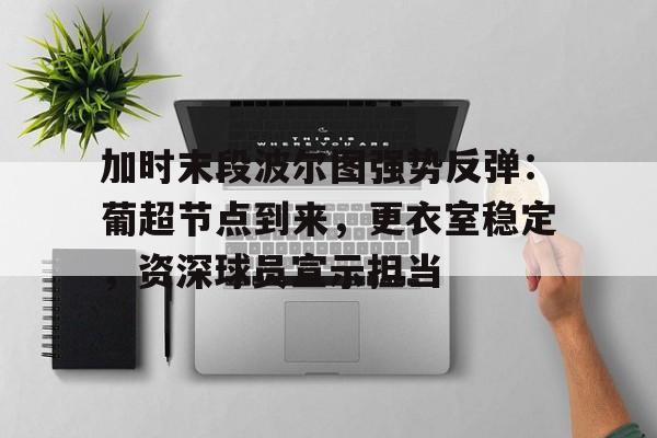 英雄联盟S15全球赛-关于加时末段波尔图强势反弹：葡超节点到来，更衣室稳定，资深球员宣示担当的信息