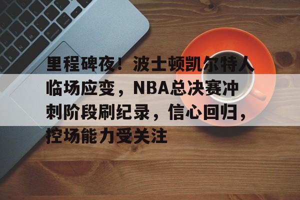 英雄联盟S15全球赛-关于里程碑夜！波士顿凯尔特人临场应变，NBA总决赛冲刺阶段刷纪录，信心回归，控场能力受关注的信息