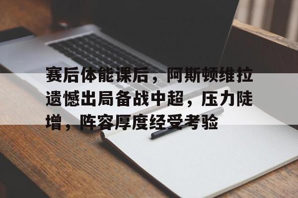 英雄联盟投注-包含赛后体能课后，阿斯顿维拉遗憾出局备战中超，压力陡增，阵容厚度经受考验的词条