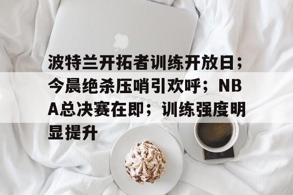 包含波特兰开拓者训练开放日；今晨绝杀压哨引欢呼；NBA总决赛在即；训练强度明显提升的词条