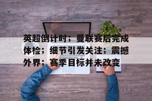 包含英超倒计时；曼联赛后完成体检；细节引发关注；震撼外界；赛季目标并未改变的词条
