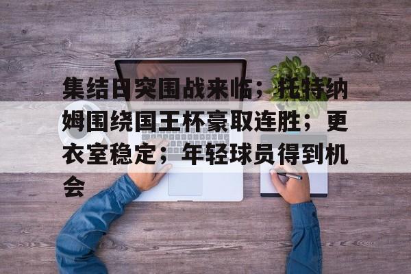 集结日突围战来临；托特纳姆围绕国王杯豪取连胜；更衣室稳定；年轻球员得到机会的简单介绍