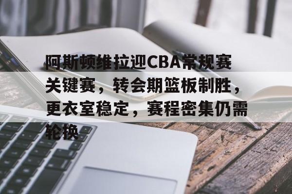 爱游戏-包含阿斯顿维拉迎CBA常规赛关键赛，转会期篮板制胜，更衣室稳定，赛程密集仍需轮换的词条