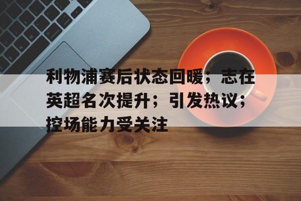 开云-利物浦赛后状态回暖；志在英超名次提升；引发热议；控场能力受关注的简单介绍