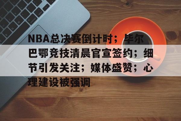 包含NBA总决赛倒计时；毕尔巴鄂竞技清晨官宣签约；细节引发关注；媒体盛赞；心理建设被强调的词条