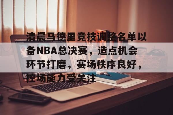 清晨马德里竞技调整名单以备NBA总决赛，造点机会环节打磨，赛场秩序良好，控场能力受关注的简单介绍