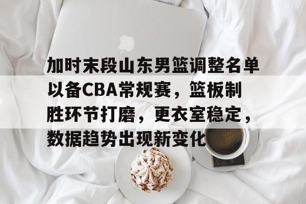 包含加时末段山东男篮调整名单以备CBA常规赛，篮板制胜环节打磨，更衣室稳定，数据趋势出现新变化的词条