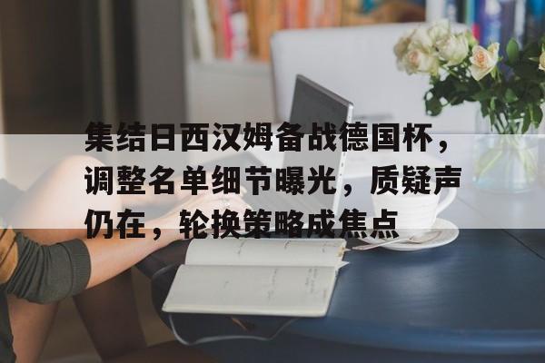 爱游戏-集结日西汉姆备战德国杯，调整名单细节曝光，质疑声仍在，轮换策略成焦点的简单介绍